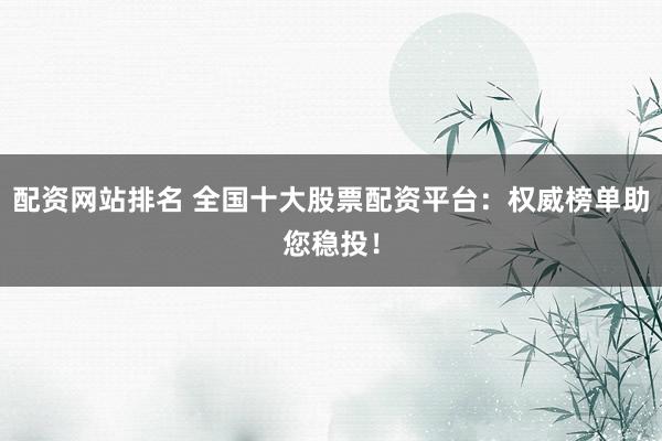 配资网站排名 全国十大股票配资平台：权威榜单助您稳投！