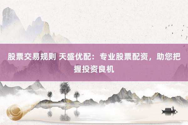 股票交易规则 天盛优配：专业股票配资，助您把握投资良机