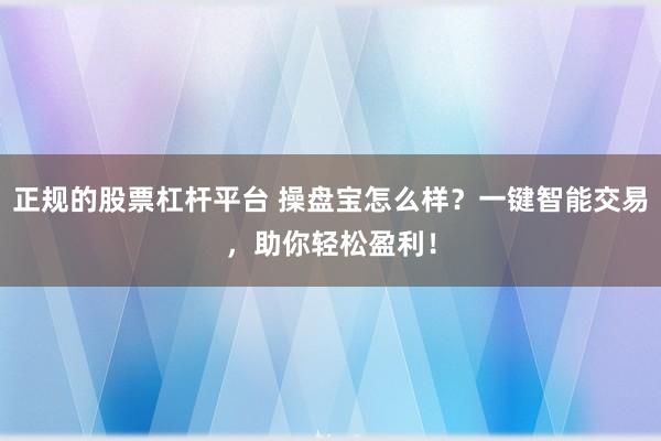 正规的股票杠杆平台 操盘宝怎么样？一键智能交易，助你轻松盈利！