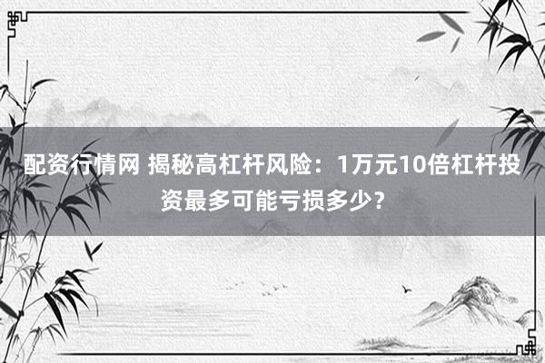 配资行情网 揭秘高杠杆风险：1万元10倍杠杆投资最多可能亏损多少？