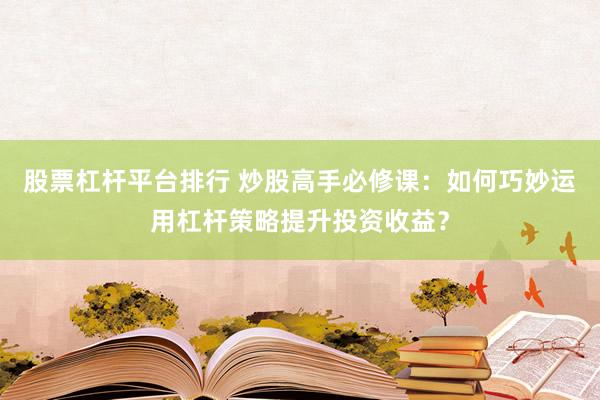 股票杠杆平台排行 炒股高手必修课：如何巧妙运用杠杆策略提升投资收益？