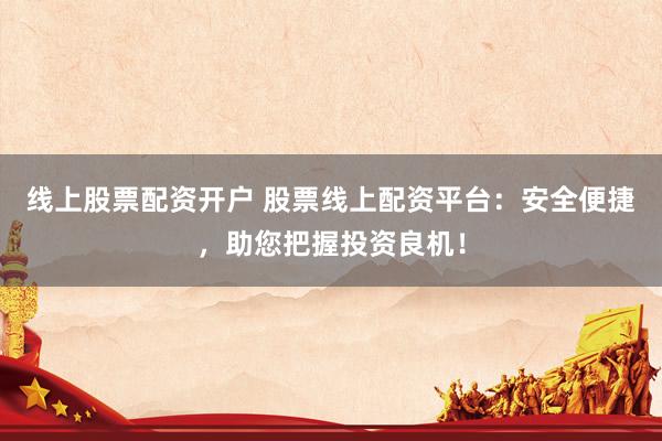 线上股票配资开户 股票线上配资平台：安全便捷，助您把握投资良机！