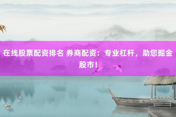 在线股票配资排名 券商配资：专业杠杆，助您掘金股市！