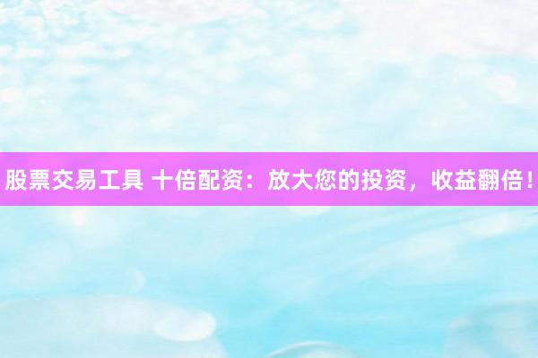 股票交易工具 十倍配资：放大您的投资，收益翻倍！