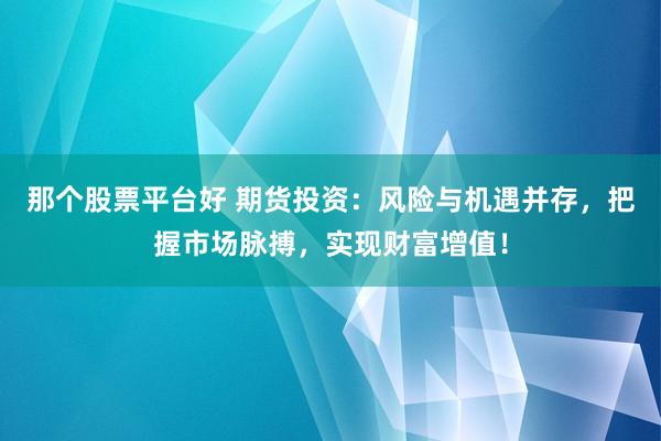 那个股票平台好 期货投资：风险与机遇并存，把握市场脉搏，实现财富增值！
