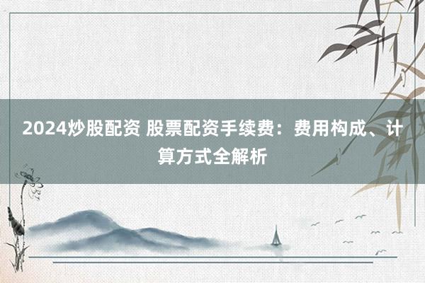 2024炒股配资 股票配资手续费：费用构成、计算方式全解析