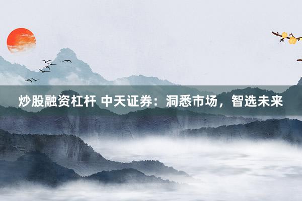 炒股融资杠杆 中天证券：洞悉市场，智选未来