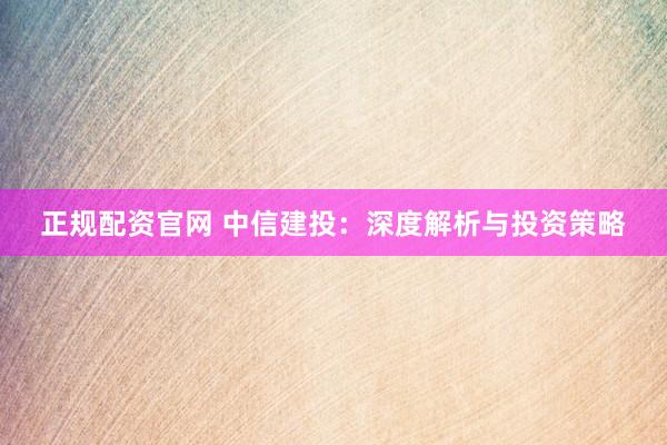 正规配资官网 中信建投：深度解析与投资策略