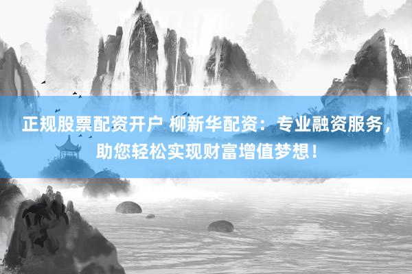 正规股票配资开户 柳新华配资：专业融资服务，助您轻松实现财富增值梦想！