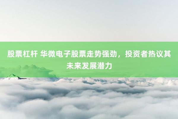 股票杠杆 华微电子股票走势强劲，投资者热议其未来发展潜力