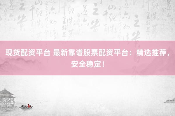 现货配资平台 最新靠谱股票配资平台：精选推荐，安全稳定！