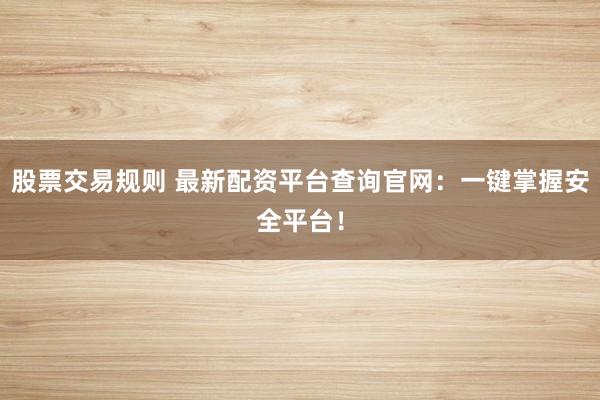 股票交易规则 最新配资平台查询官网：一键掌握安全平台！