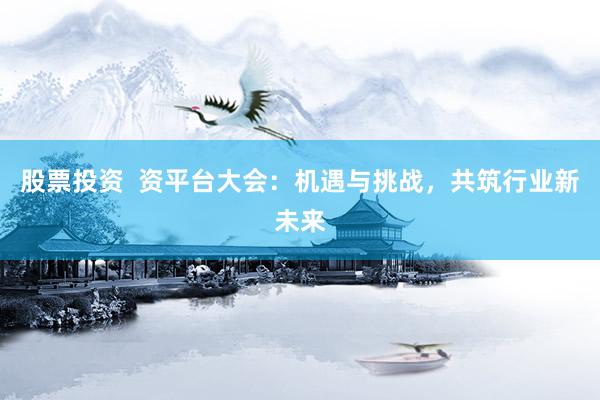 股票投资  资平台大会：机遇与挑战，共筑行业新未来