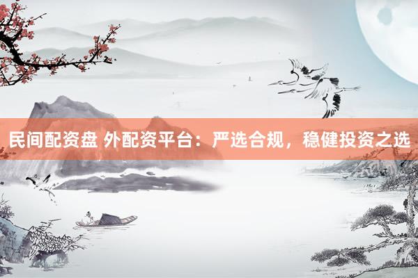 民间配资盘 外配资平台：严选合规，稳健投资之选