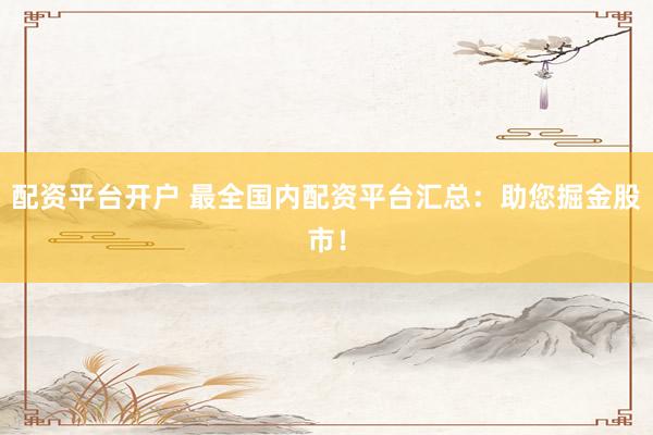 配资平台开户 最全国内配资平台汇总：助您掘金股市！