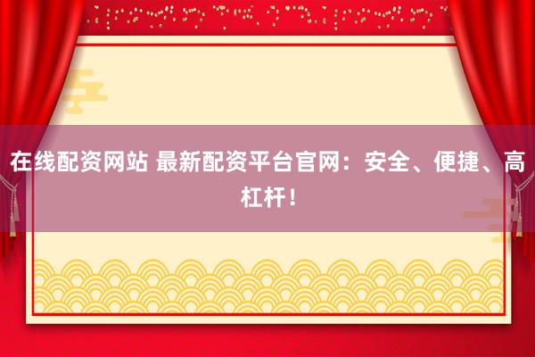 在线配资网站 最新配资平台官网：安全、便捷、高杠杆！