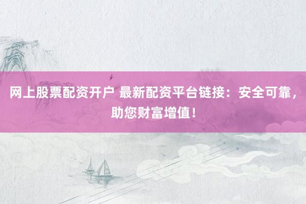 网上股票配资开户 最新配资平台链接：安全可靠，助您财富增值！