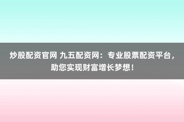 炒股配资官网 九五配资网：专业股票配资平台，助您实现财富增长梦想！