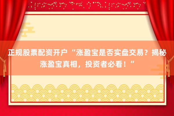 正规股票配资开户 “涨盈宝是否实盘交易？揭秘涨盈宝真相，投资者必看！”