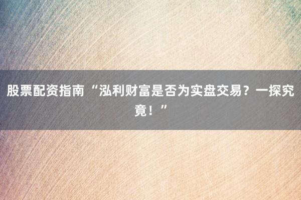 股票配资指南 “泓利财富是否为实盘交易？一探究竟！”