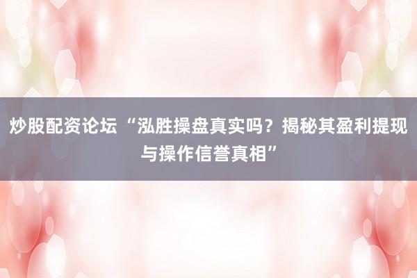 炒股配资论坛 “泓胜操盘真实吗？揭秘其盈利提现与操作信誉真相”