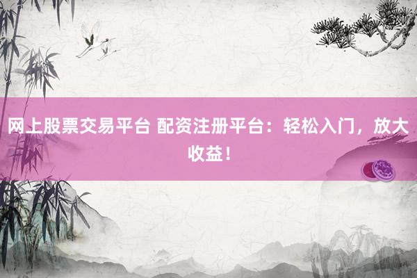 网上股票交易平台 配资注册平台：轻松入门，放大收益！
