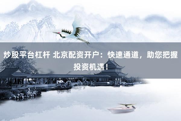 炒股平台杠杆 北京配资开户：快速通道，助您把握投资机遇！
