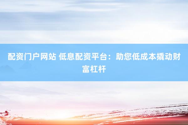配资门户网站 低息配资平台：助您低成本撬动财富杠杆