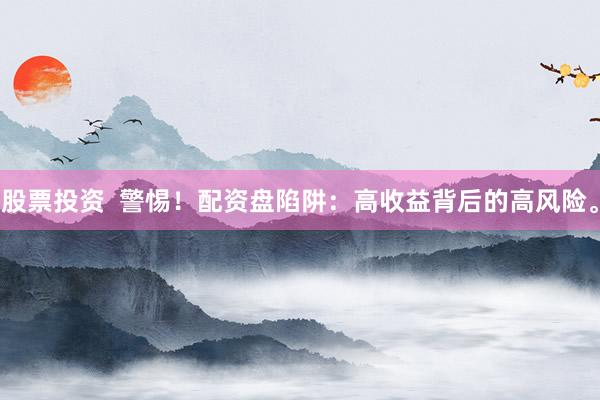 股票投资  警惕！配资盘陷阱：高收益背后的高风险。