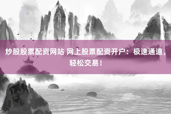 炒股股票配资网站 网上股票配资开户：极速通道，轻松交易！
