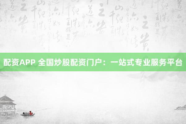 配资APP 全国炒股配资门户：一站式专业服务平台
