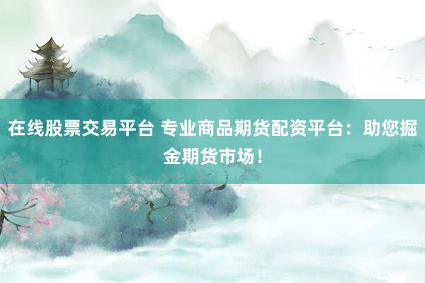 在线股票交易平台 专业商品期货配资平台：助您掘金期货市场！