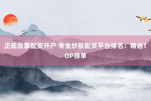 正规股票配资开户 专业炒股配资平台排名：精选TOP榜单