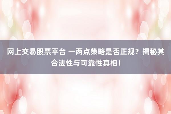 网上交易股票平台 一两点策略是否正规？揭秘其合法性与可靠性真相！