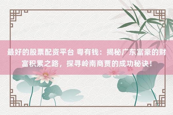 最好的股票配资平台 粤有钱：揭秘广东富豪的财富积累之路，探寻岭南商贾的成功秘诀！
