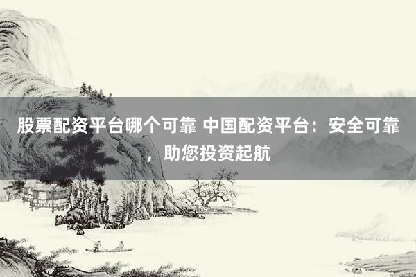 股票配资平台哪个可靠 中国配资平台：安全可靠，助您投资起航