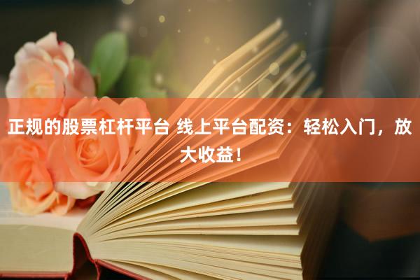 正规的股票杠杆平台 线上平台配资：轻松入门，放大收益！