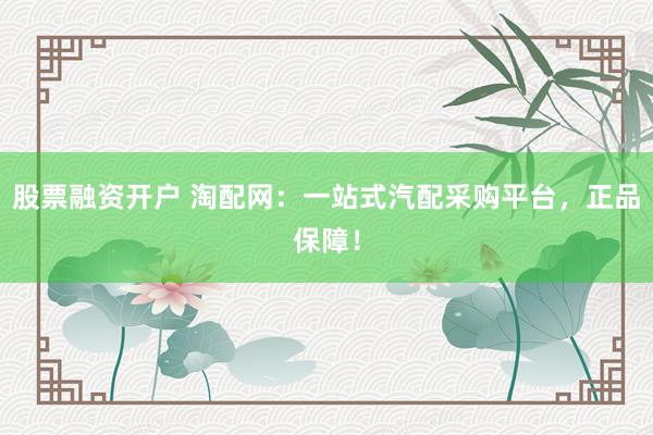 股票融资开户 淘配网：一站式汽配采购平台，正品保障！