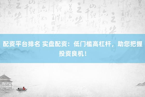 配资平台排名 实盘配资：低门槛高杠杆，助您把握投资良机！
