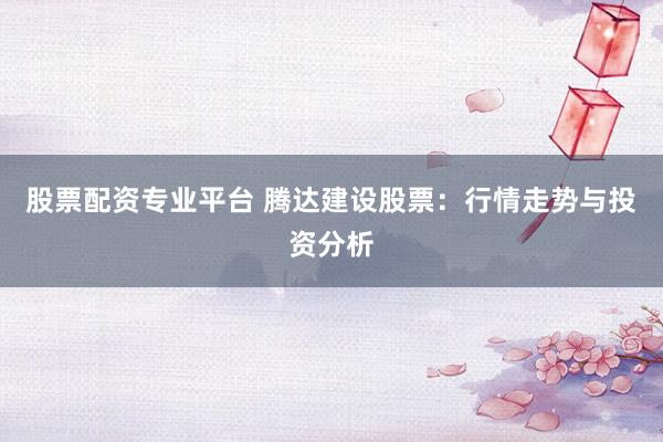 股票配资专业平台 腾达建设股票：行情走势与投资分析