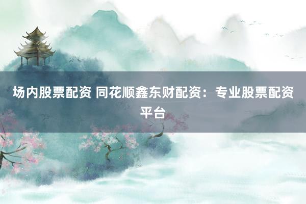 场内股票配资 同花顺鑫东财配资：专业股票配资平台