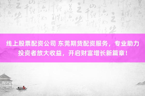 线上股票配资公司 东莞期货配资服务，专业助力投资者放大收益，开启财富增长新篇章！
