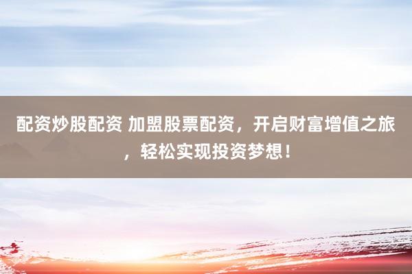 配资炒股配资 加盟股票配资，开启财富增值之旅，轻松实现投资梦想！