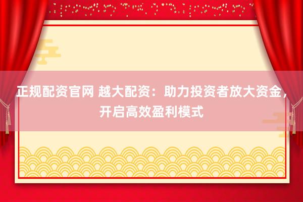 正规配资官网 越大配资：助力投资者放大资金，开启高效盈利模式