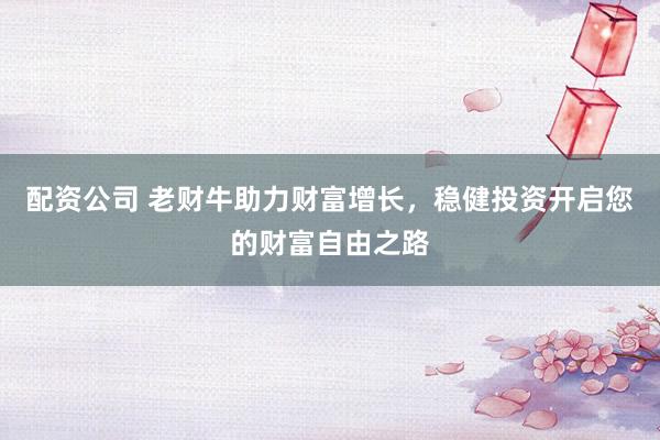 配资公司 老财牛助力财富增长，稳健投资开启您的财富自由之路