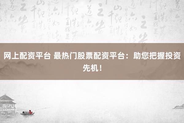 网上配资平台 最热门股票配资平台：助您把握投资先机！
