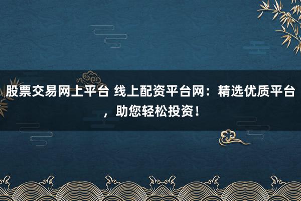 股票交易网上平台 线上配资平台网：精选优质平台，助您轻松投资！