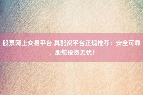 股票网上交易平台 真配资平台正规推荐：安全可靠，助您投资无忧！