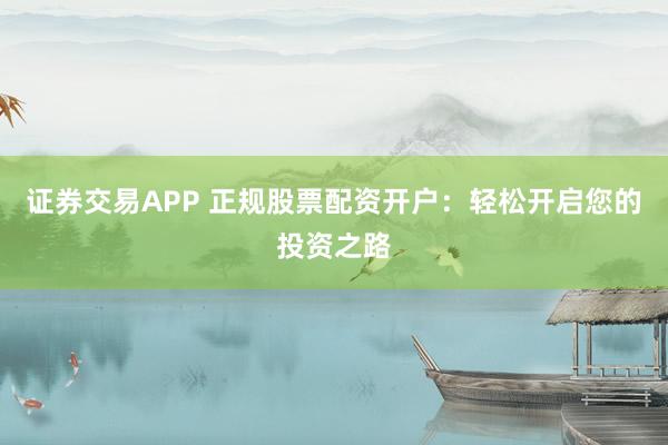 证券交易APP 正规股票配资开户：轻松开启您的投资之路