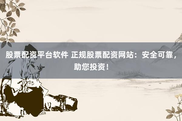 股票配资平台软件 正规股票配资网站：安全可靠，助您投资！